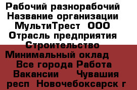 Рабочий-разнорабочий › Название организации ­ МультиТрест, ООО › Отрасль предприятия ­ Строительство › Минимальный оклад ­ 1 - Все города Работа » Вакансии   . Чувашия респ.,Новочебоксарск г.